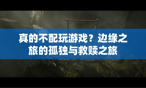 邊緣之旅，孤獨(dú)與救贖的真相，是否配得上游戲？