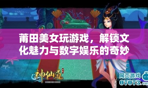 莆田美女解鎖文化魅力與數(shù)字娛樂的奇妙融合