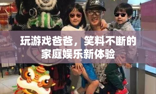 爸爸游戲，家庭娛樂新體驗，笑料不斷！