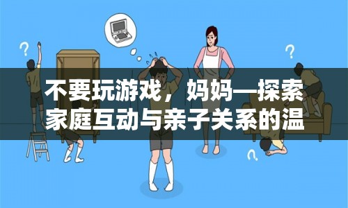 不要玩游戲，媽媽，探索家庭互動(dòng)與親子關(guān)系的溫馨之旅