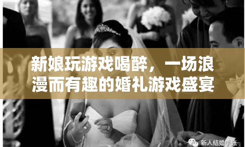 新娘喝醉玩婚禮游戲，浪漫與趣味并存的婚禮盛宴