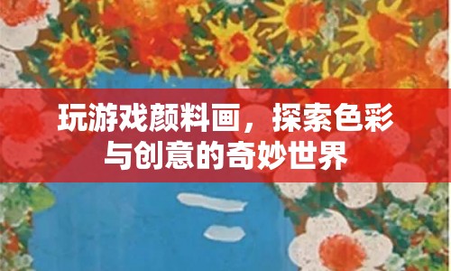 探索顏料畫的奇妙世界，色彩與創(chuàng)意的交融