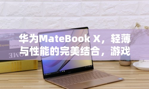 華為MateBook X，輕薄與性能并重，開啟游戲新體驗(yàn)