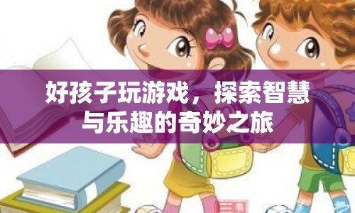 探索智慧與樂趣，好孩子玩游戲的奇妙之旅