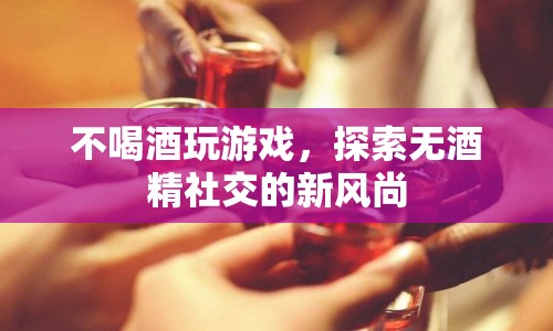 探索無酒精社交，不喝酒也能玩轉游戲新風尚