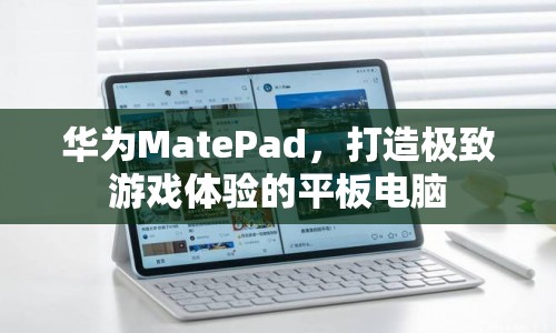 華為MatePad，打造極致游戲體驗的平板電腦