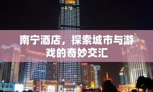 南寧酒店，城市與游戲的奇妙交匯之地