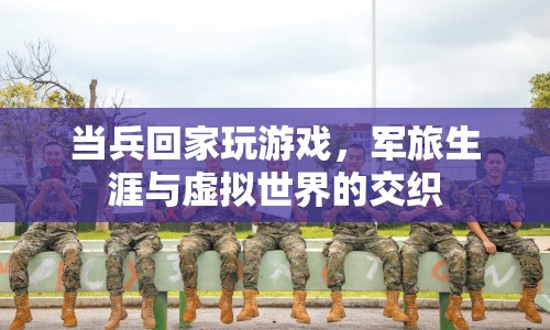 軍旅生涯與虛擬世界的交織，當(dāng)兵回家玩游戲