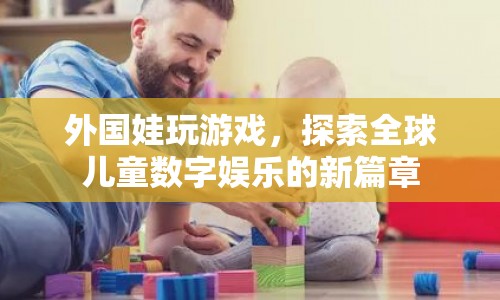 外國娃玩游戲，探索全球兒童數(shù)字娛樂新篇章