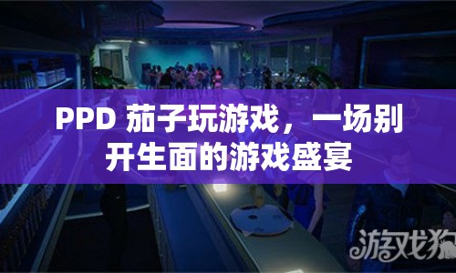 PPD 茄子攜手打造，游戲盛宴的別樣風(fēng)采