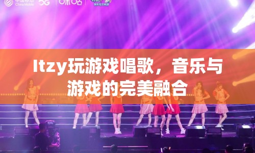 Itzy，音樂與游戲的完美融合，打造游戲唱歌新體驗