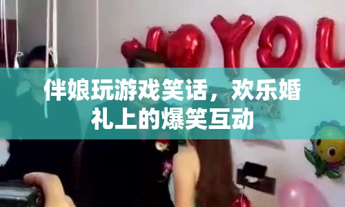 伴娘婚禮游戲笑話，歡樂婚禮上的爆笑互動