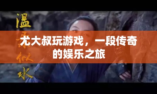 尤大叔的傳奇娛樂(lè)之旅，游戲人生，無(wú)限精彩！