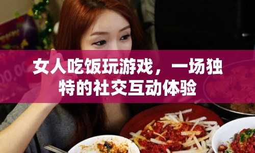 女人吃飯玩游戲，打造獨特社交互動體驗