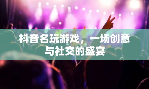 抖音名玩游戲，一場(chǎng)創(chuàng)意與社交的盛宴  第1張