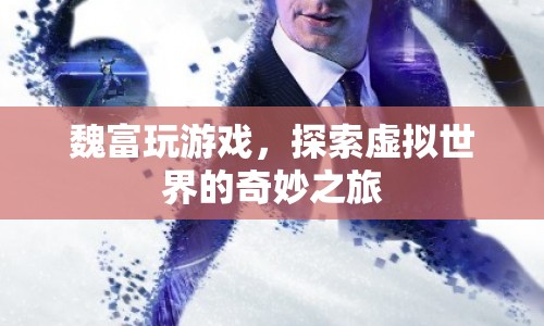 魏富的虛擬世界之旅，探索游戲世界的奇妙與奧秘