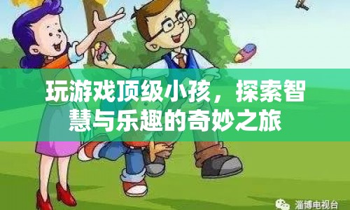 探索智慧與樂趣，頂級小孩的游戲之旅