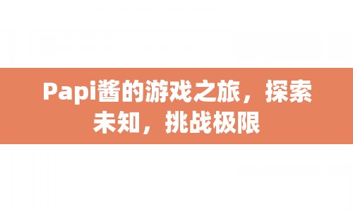 Papi醬游戲之旅，探索未知，挑戰(zhàn)極限