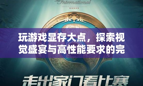 大顯存游戲探索，視覺盛宴與高性能要求的完美融合