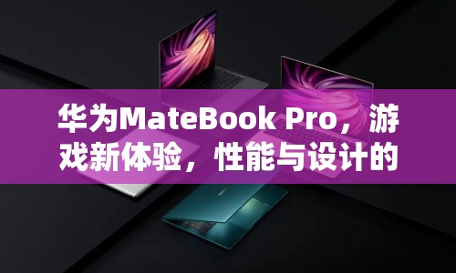 華為MateBook Pro，游戲新體驗，性能與設計完美融合