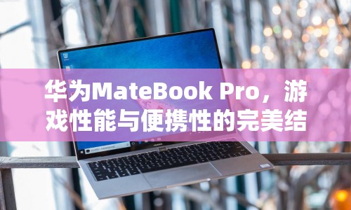 華為MateBook Pro，游戲性能與便攜性的完美結合