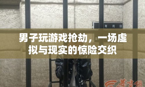 男子沉迷游戲搶劫，虛擬與現(xiàn)實交織的驚險故事