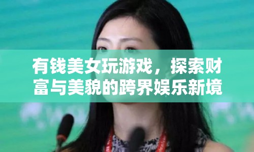 美女跨界娛樂，財富與美貌的碰撞新境界