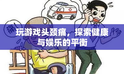 玩游戲頭頸痛，探索健康與娛樂的平衡之道