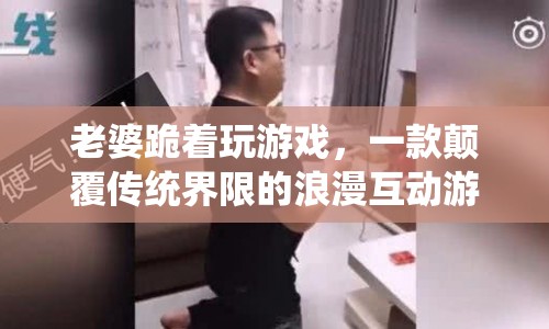 老婆跪著玩游戲，浪漫互動新體驗