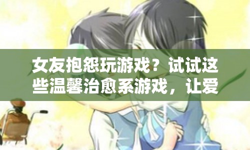 女友抱怨玩游戲？這些溫馨治愈系游戲，讓愛情與快樂并存