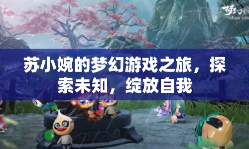 蘇小婉的夢(mèng)幻游戲之旅，探索未知，綻放自我