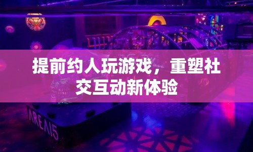 重塑社交互動新體驗，提前約人玩游戲