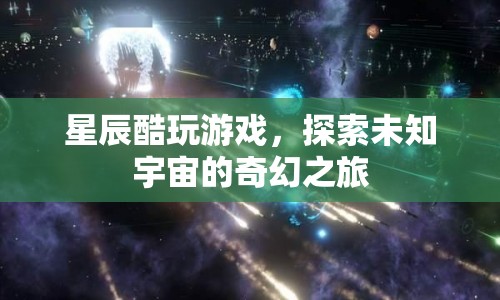 星辰酷玩游戲，探索未知宇宙的奇幻之旅