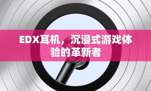 沉浸式游戲體驗的革新者，EDX耳機