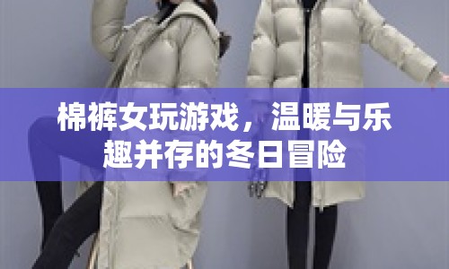 棉褲女冬日冒險，溫暖與樂趣并存的冒險之旅