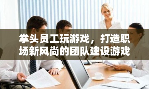 拳頭員工打造職場新風(fēng)尚，團(tuán)隊建設(shè)游戲