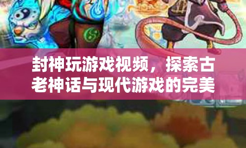 探索古老神話與現(xiàn)代游戲的完美融合，封神玩游戲視頻