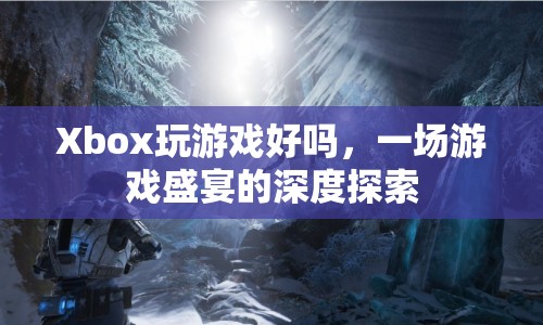 一場游戲盛宴的深度探索，Xbox游戲體驗如何？