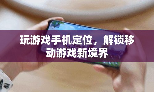 解鎖移動游戲新境界，游戲手機定位功能