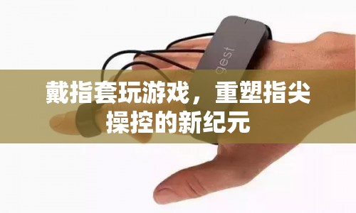 戴指套玩游戲，重塑指尖操控的新紀(jì)元  第1張