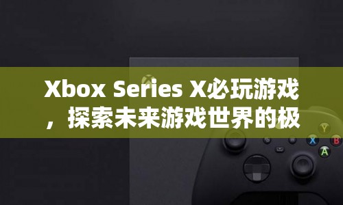 探索未來(lái)游戲世界的極致體驗(yàn)，Xbox Series X必玩游戲